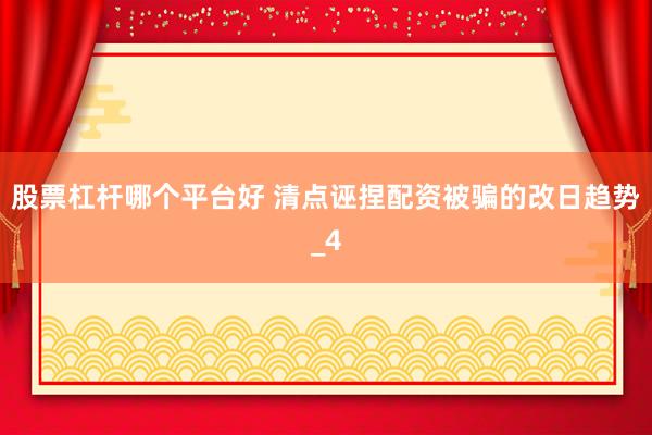 股票杠杆哪个平台好 清点诬捏配资被骗的改日趋势_4