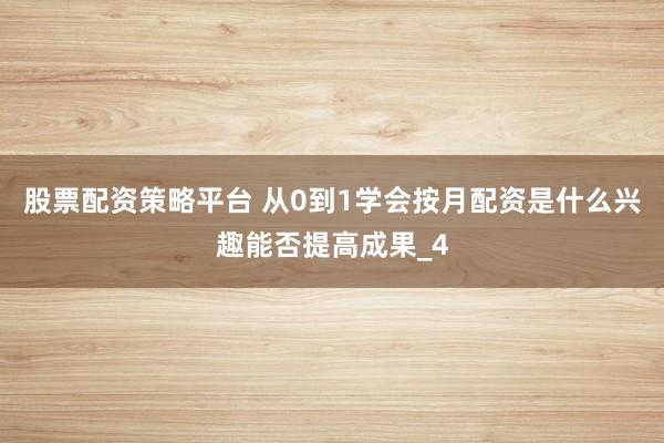 股票配资策略平台 从0到1学会按月配资是什么兴趣能否提高成果_4