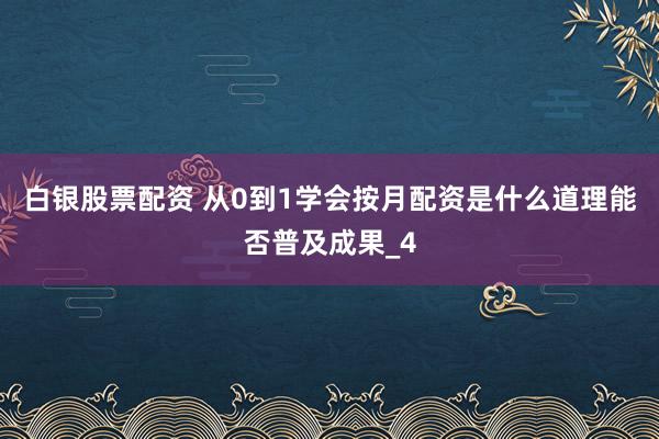 白银股票配资 从0到1学会按月配资是什么道理能否普及成果_4