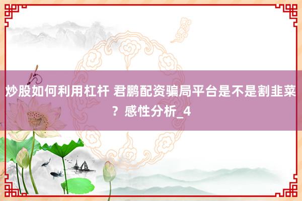 炒股如何利用杠杆 君鹏配资骗局平台是不是割韭菜？感性分析_4