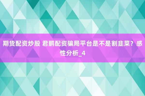 期货配资炒股 君鹏配资骗局平台是不是割韭菜?感性分析_4