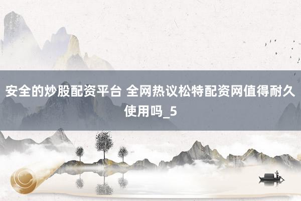 安全的炒股配资平台 全网热议松特配资网值得耐久使用吗_5