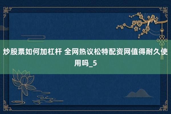 炒股票如何加杠杆 全网热议松特配资网值得耐久使用吗_5