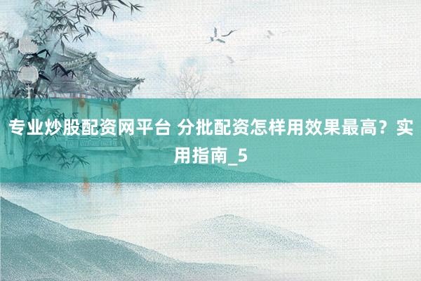 专业炒股配资网平台 分批配资怎样用效果最高?实用指南_5