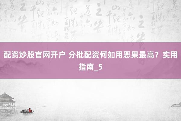 配资炒股官网开户 分批配资何如用恶果最高?实用指南_5