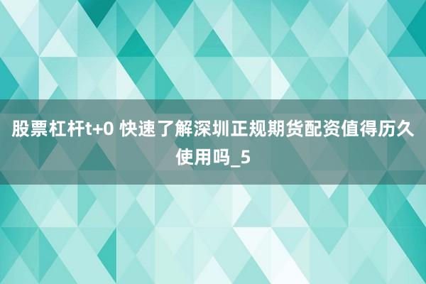 股票杠杆t+0 快速了解深圳正规期货配资值得历久使用吗_5