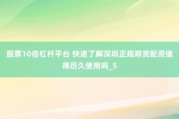 股票10倍杠杆平台 快速了解深圳正规期货配资值得历久使用吗_5