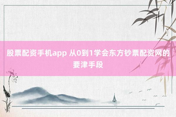 股票配资手机app 从0到1学会东方钞票配资网的要津手段