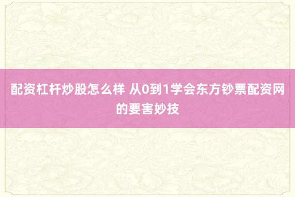 配资杠杆炒股怎么样 从0到1学会东方钞票配资网的要害妙技