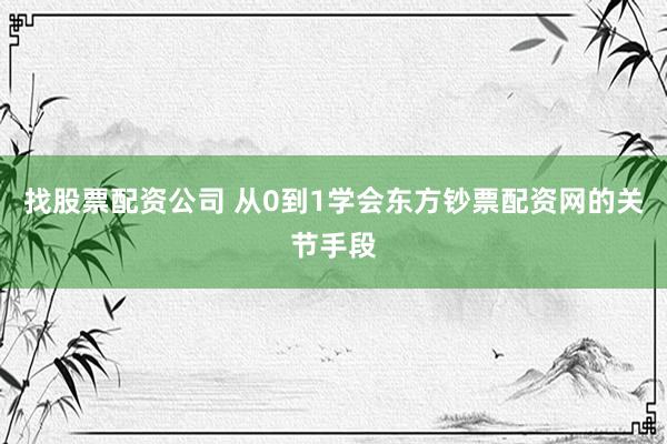 找股票配资公司 从0到1学会东方钞票配资网的关节手段