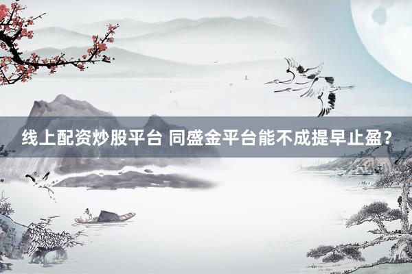 线上配资炒股平台 同盛金平台能不成提早止盈?