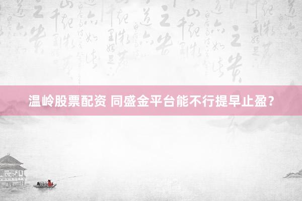 温岭股票配资 同盛金平台能不行提早止盈?