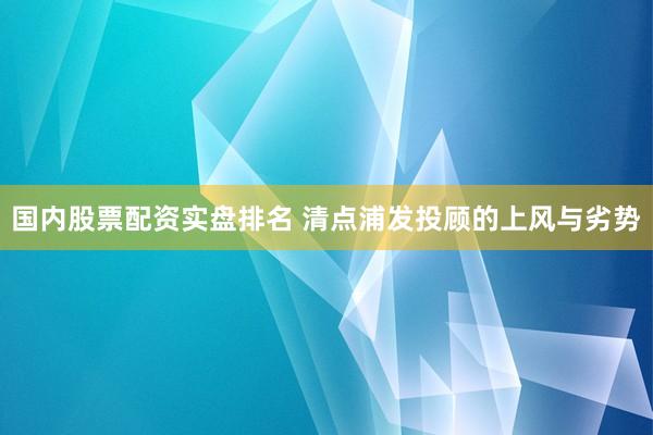 国内股票配资实盘排名 清点浦发投顾的上风与劣势