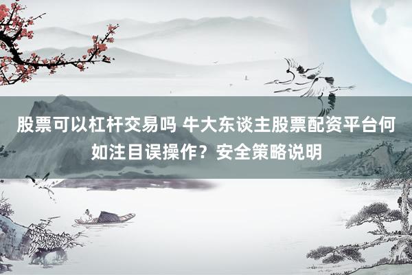 股票可以杠杆交易吗 牛大东谈主股票配资平台何如注目误操作?安全策略说明