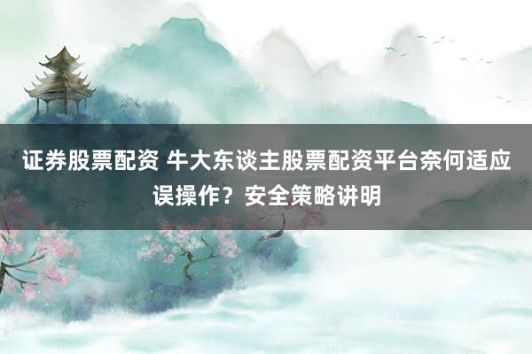 证券股票配资 牛大东谈主股票配资平台奈何适应误操作?安全策略讲明