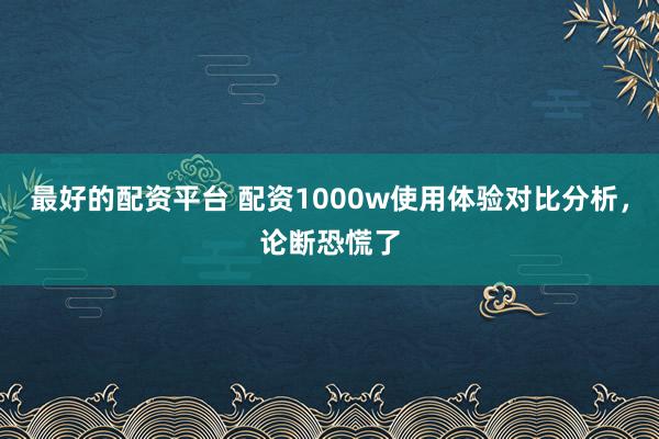 最好的配资平台 配资1000w使用体验对比分析,论断恐慌了