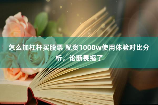 怎么加杠杆买股票 配资1000w使用体验对比分析,论断畏缩了