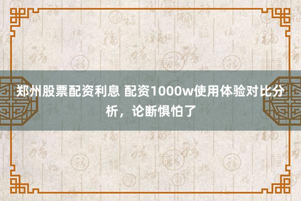 郑州股票配资利息 配资1000w使用体验对比分析,论断惧怕了