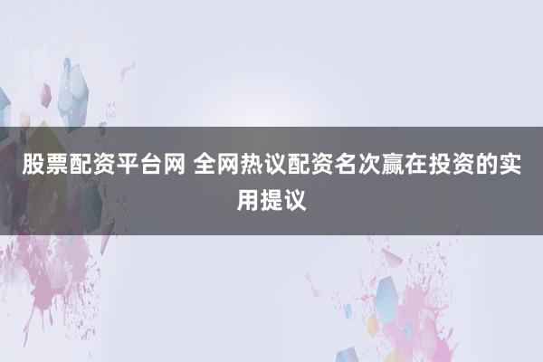 股票配资平台网 全网热议配资名次赢在投资的实用提议