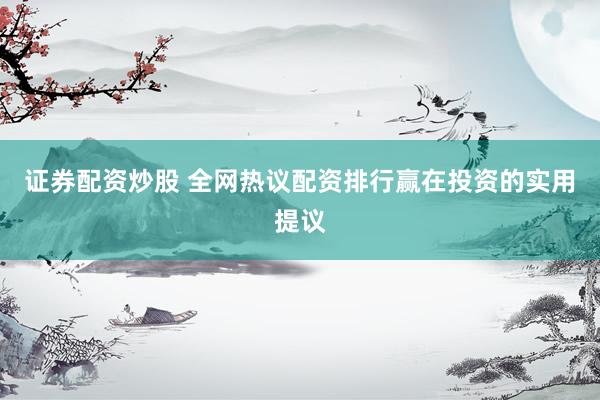 证券配资炒股 全网热议配资排行赢在投资的实用提议