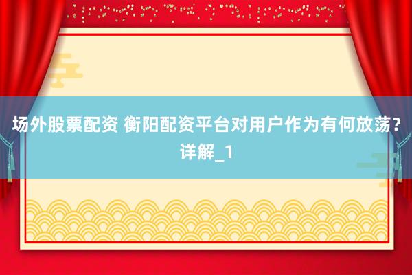 场外股票配资 衡阳配资平台对用户作为有何放荡?详解_1