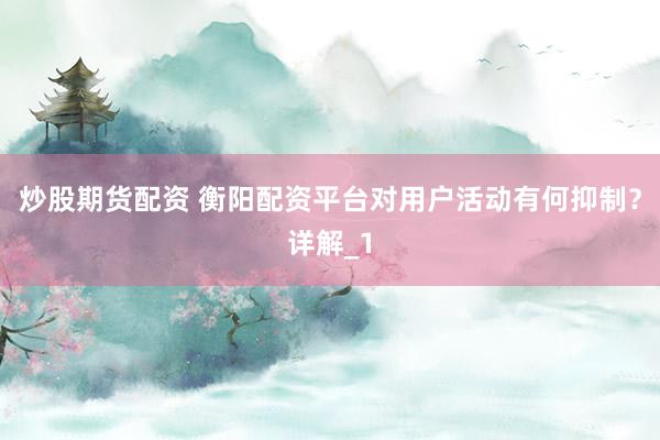 炒股期货配资 衡阳配资平台对用户活动有何抑制?详解_1
