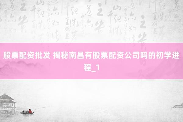 股票配资批发 揭秘南昌有股票配资公司吗的初学进程_1