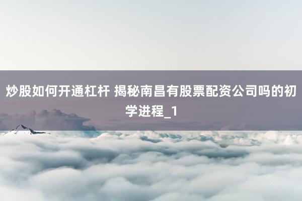 炒股如何开通杠杆 揭秘南昌有股票配资公司吗的初学进程_1