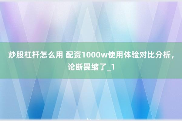 炒股杠杆怎么用 配资1000w使用体验对比分析,论断畏缩了_1