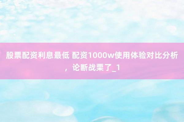 股票配资利息最低 配资1000w使用体验对比分析,论断战栗了_1