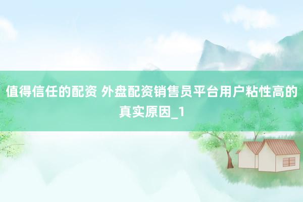 值得信任的配资 外盘配资销售员平台用户粘性高的真实原因_1