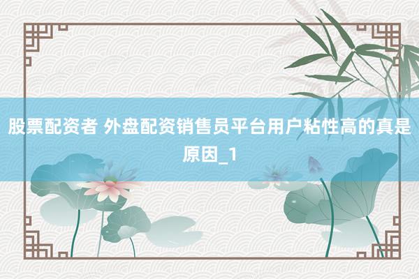 股票配资者 外盘配资销售员平台用户粘性高的真是原因_1