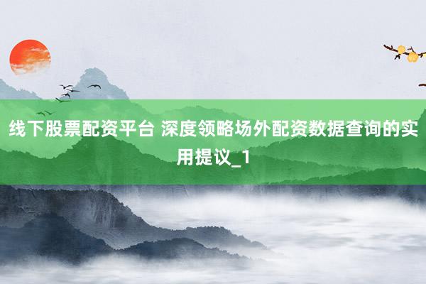 线下股票配资平台 深度领略场外配资数据查询的实用提议_1