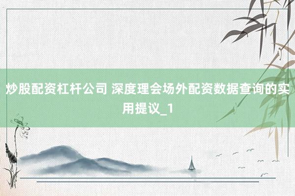 炒股配资杠杆公司 深度理会场外配资数据查询的实用提议_1