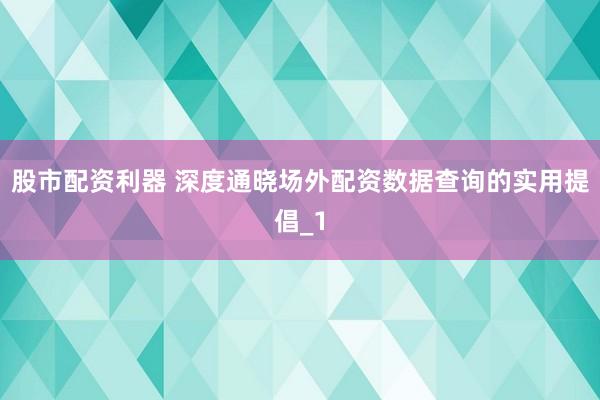 股市配资利器 深度通晓场外配资数据查询的实用提倡_1