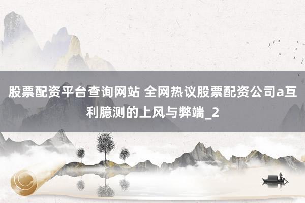 股票配资平台查询网站 全网热议股票配资公司a互利臆测的上风与弊端_2