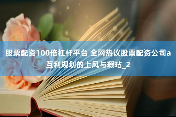 股票配资100倍杠杆平台 全网热议股票配资公司a互利规划的上风与瑕玷_2
