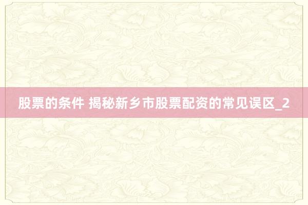 股票的条件 揭秘新乡市股票配资的常见误区_2
