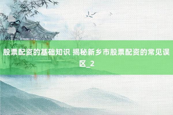 股票配资的基础知识 揭秘新乡市股票配资的常见误区_2