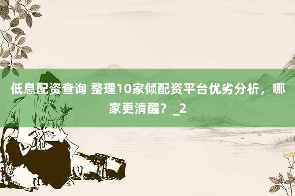低息配资查询 整理10家倾配资平台优劣分析，哪家更清醒？_2