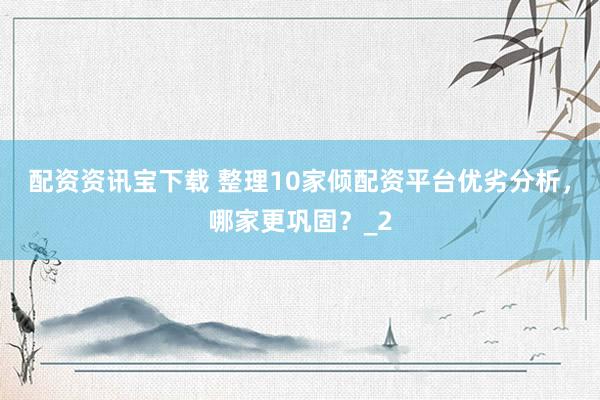 配资资讯宝下载 整理10家倾配资平台优劣分析,哪家更巩固?_2