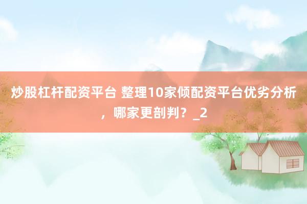 炒股杠杆配资平台 整理10家倾配资平台优劣分析，哪家更剖判？_2