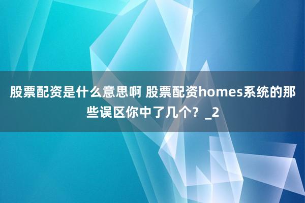 股票配资是什么意思啊 股票配资homes系统的那些误区你中了几个？_2