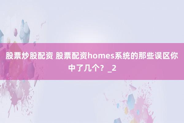 股票炒股配资 股票配资homes系统的那些误区你中了几个?_2