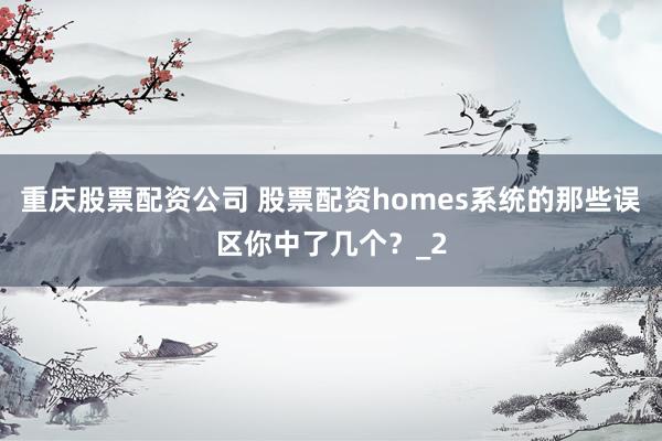 重庆股票配资公司 股票配资homes系统的那些误区你中了几个？_2