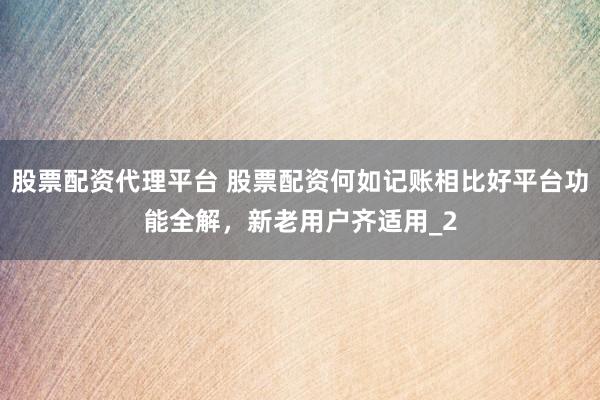 股票配资代理平台 股票配资何如记账相比好平台功能全解，新老用户齐适用_2