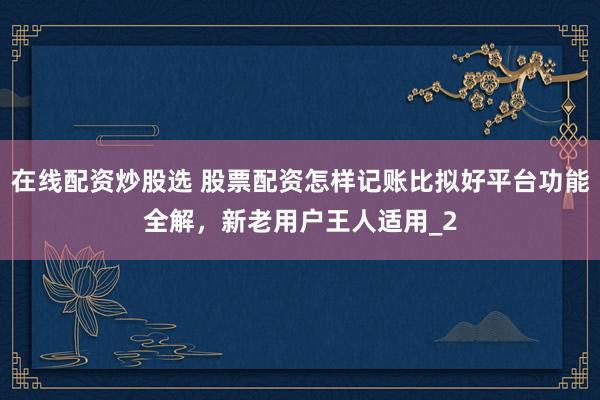 在线配资炒股选 股票配资怎样记账比拟好平台功能全解,新老用户王人适用_2