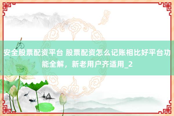 安全股票配资平台 股票配资怎么记账相比好平台功能全解，新老用户齐适用_2