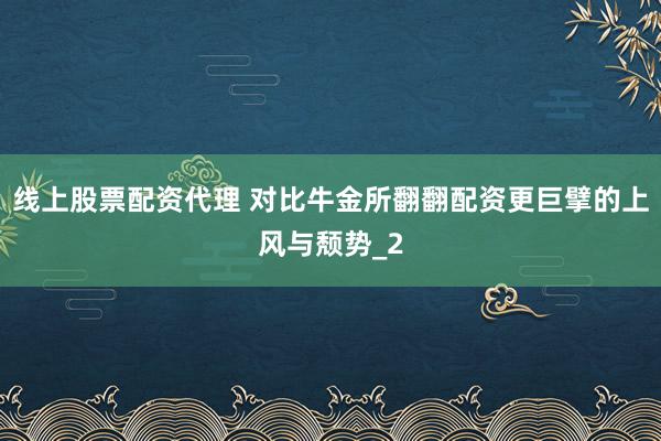 线上股票配资代理 对比牛金所翻翻配资更巨擘的上风与颓势_2