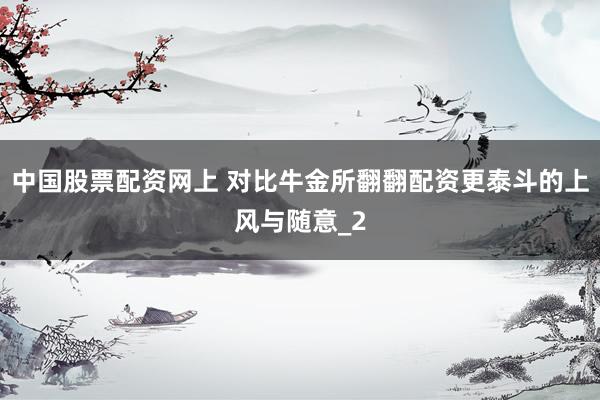 中国股票配资网上 对比牛金所翻翻配资更泰斗的上风与随意_2